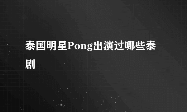 泰国明星Pong出演过哪些泰剧