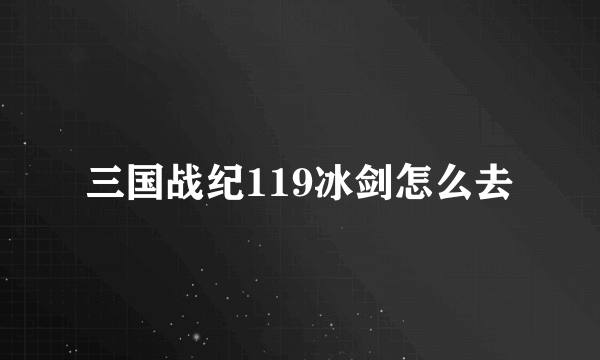 三国战纪119冰剑怎么去