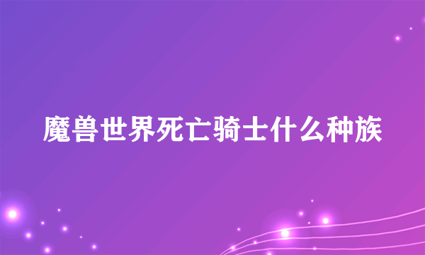 魔兽世界死亡骑士什么种族