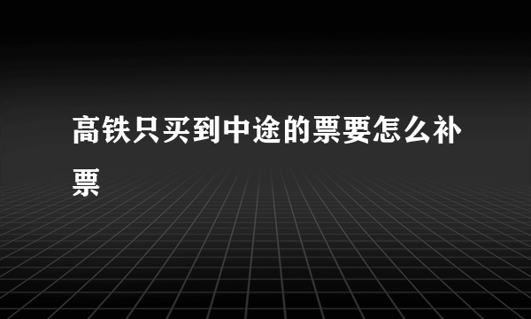 高铁只买到中途的票要怎么补票