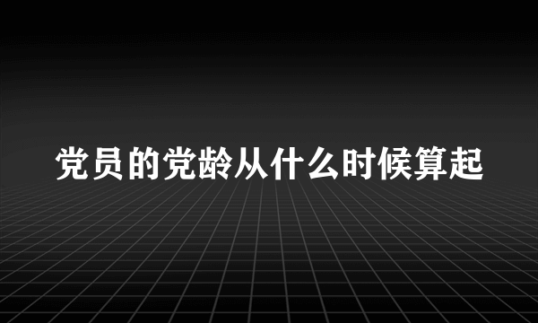 党员的党龄从什么时候算起