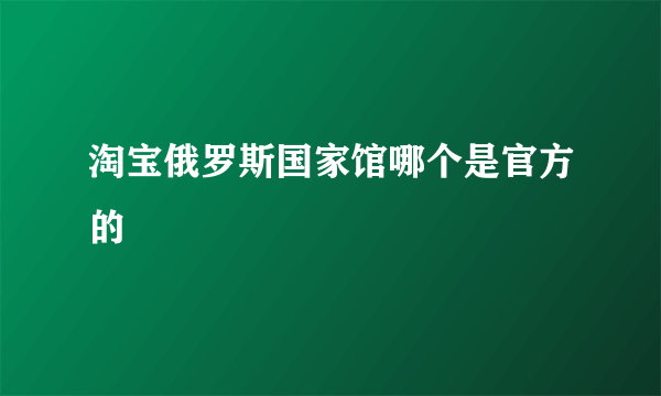 淘宝俄罗斯国家馆哪个是官方的