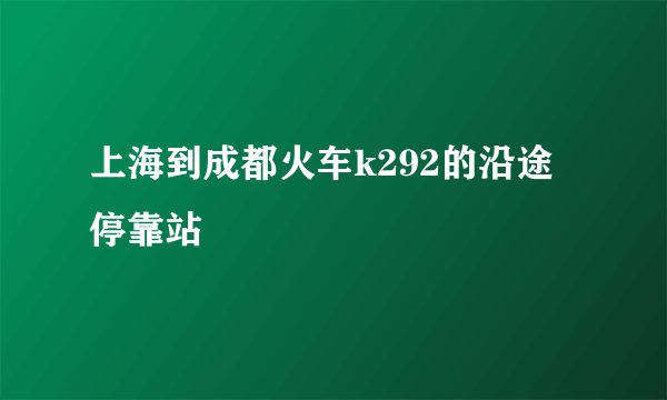 上海到成都火车k292的沿途停靠站