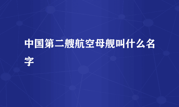 中国第二艘航空母舰叫什么名字