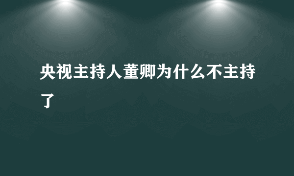 央视主持人董卿为什么不主持了