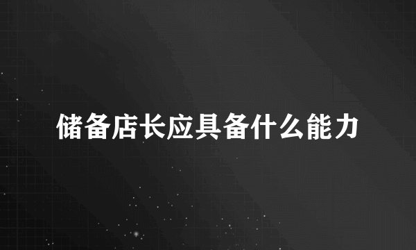 储备店长应具备什么能力