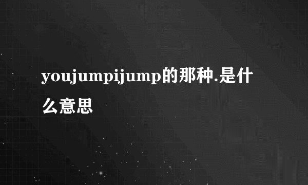 youjumpijump的那种.是什么意思