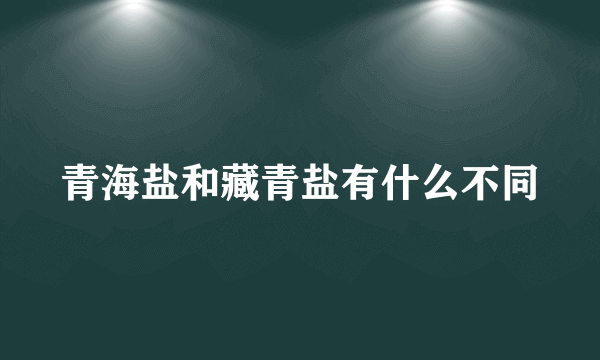 青海盐和藏青盐有什么不同