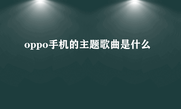 oppo手机的主题歌曲是什么