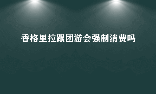 香格里拉跟团游会强制消费吗