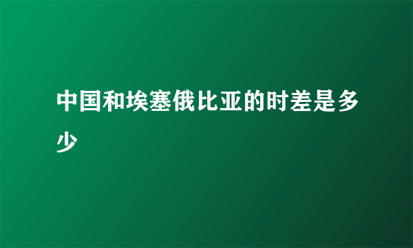 中国和埃塞俄比亚的时差是多少