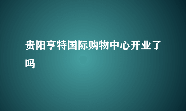 贵阳亨特国际购物中心开业了吗