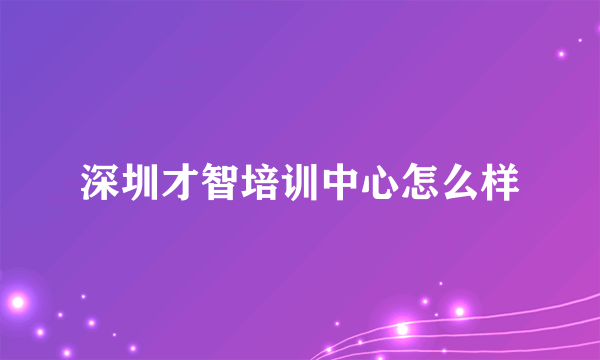 深圳才智培训中心怎么样