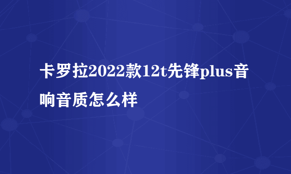 卡罗拉2022款12t先锋plus音响音质怎么样