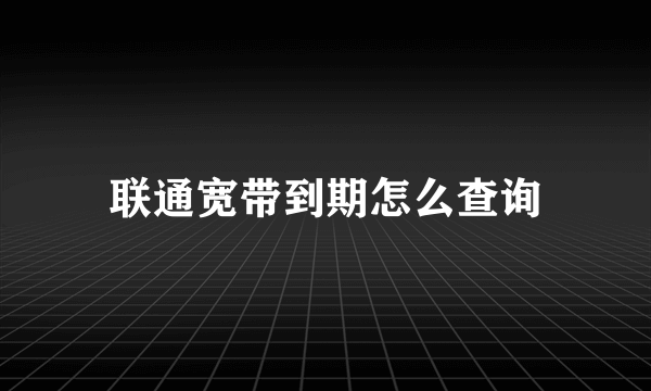 联通宽带到期怎么查询