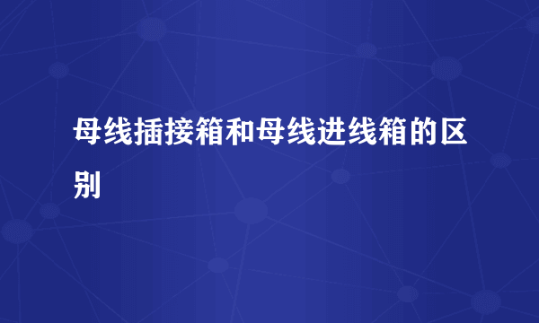 母线插接箱和母线进线箱的区别