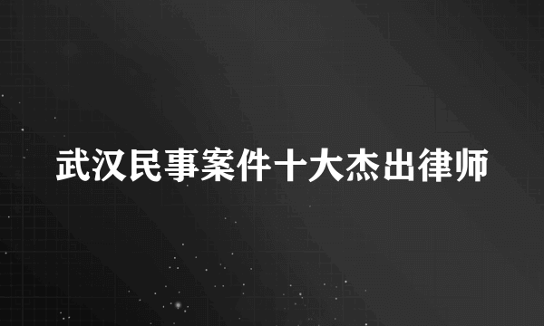 武汉民事案件十大杰出律师