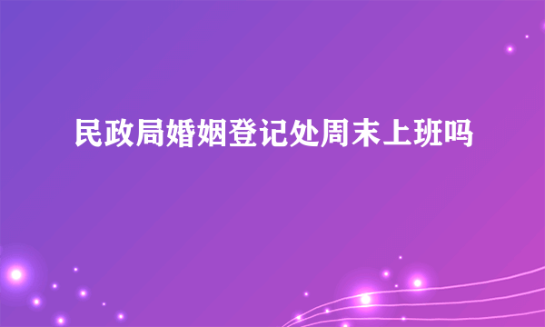 民政局婚姻登记处周末上班吗