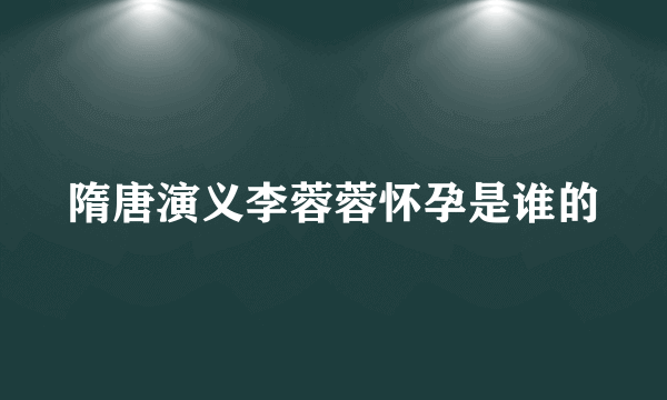 隋唐演义李蓉蓉怀孕是谁的