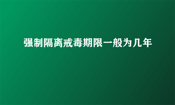 强制隔离戒毒期限一般为几年