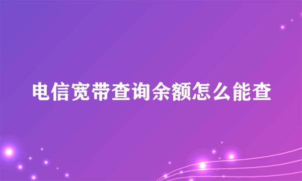 电信宽带查询余额怎么能查