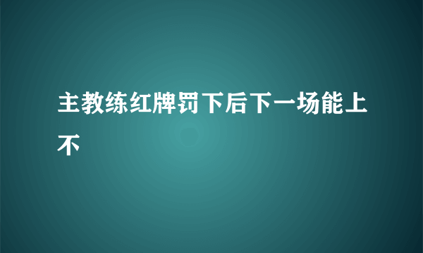 主教练红牌罚下后下一场能上不