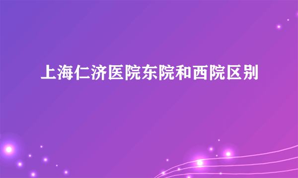 上海仁济医院东院和西院区别