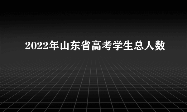 2022年山东省高考学生总人数