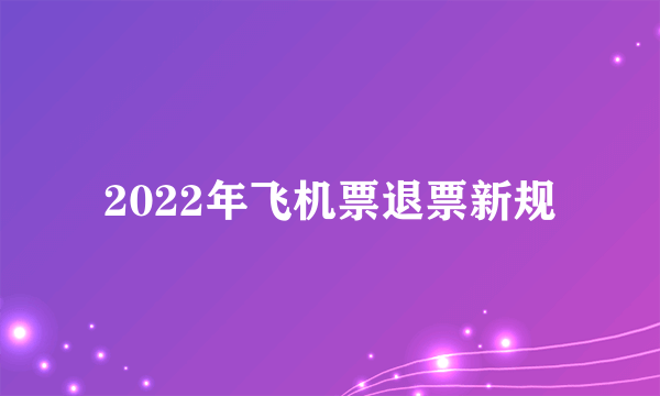 2022年飞机票退票新规