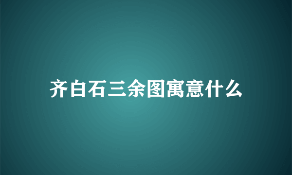 齐白石三余图寓意什么