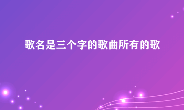 歌名是三个字的歌曲所有的歌