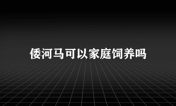 倭河马可以家庭饲养吗