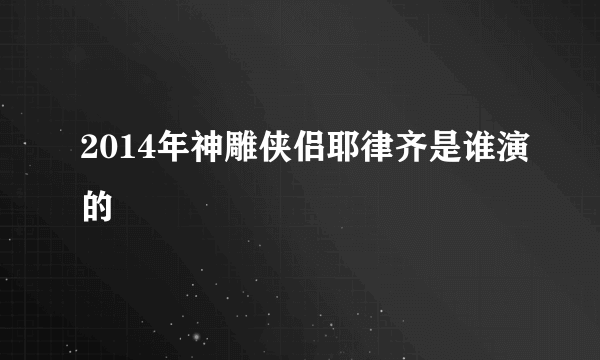 2014年神雕侠侣耶律齐是谁演的