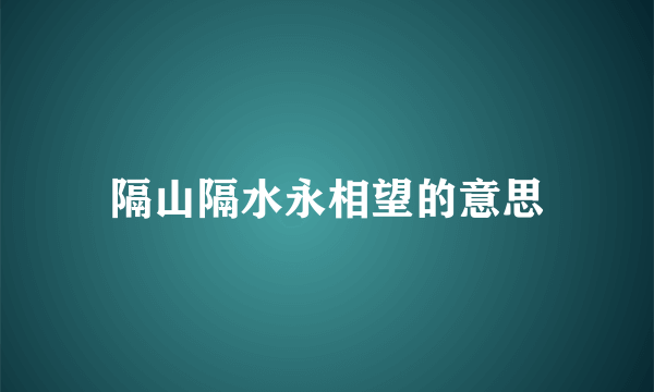 隔山隔水永相望的意思