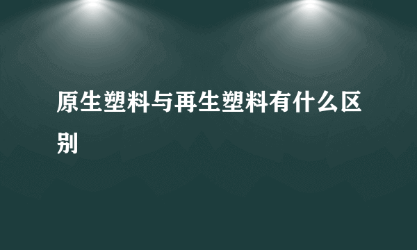 原生塑料与再生塑料有什么区别