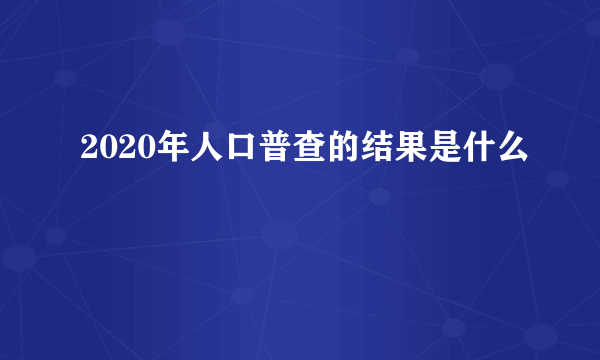 2020年人口普查的结果是什么