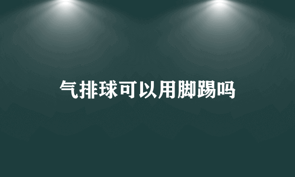 气排球可以用脚踢吗