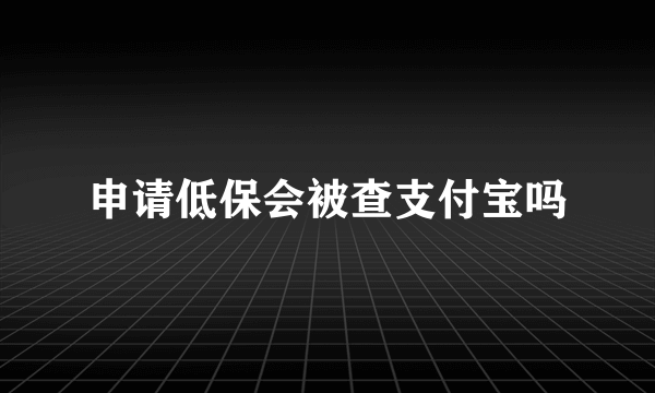 申请低保会被查支付宝吗