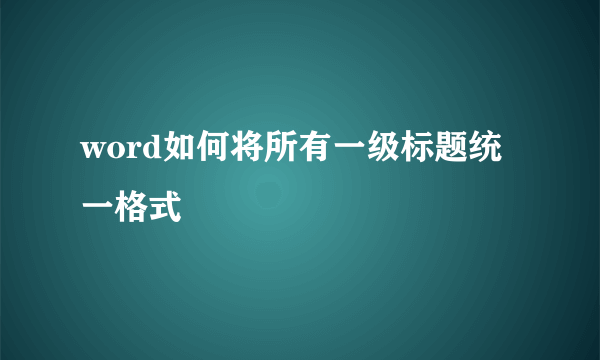 word如何将所有一级标题统一格式