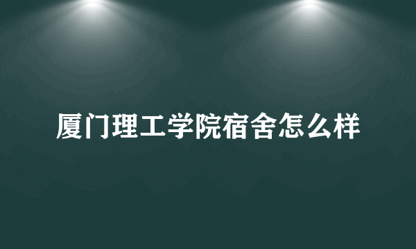 厦门理工学院宿舍怎么样