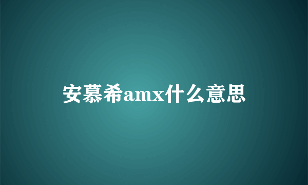 安慕希amx什么意思