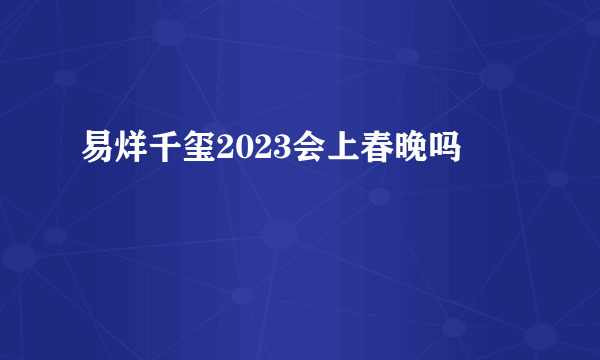 易烊千玺2023会上春晚吗