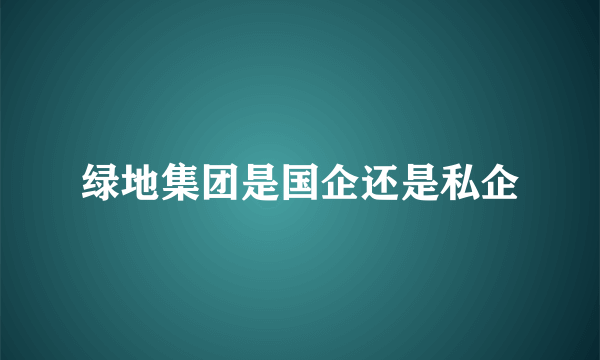 绿地集团是国企还是私企