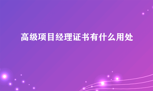 高级项目经理证书有什么用处