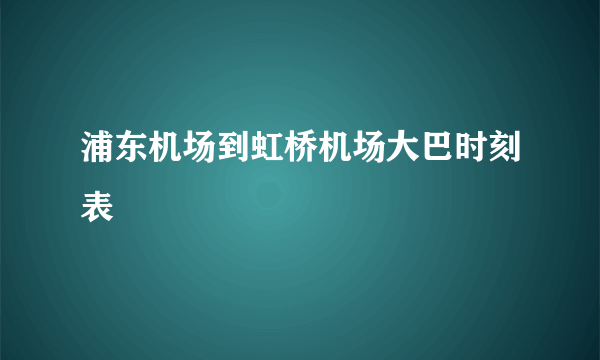 浦东机场到虹桥机场大巴时刻表