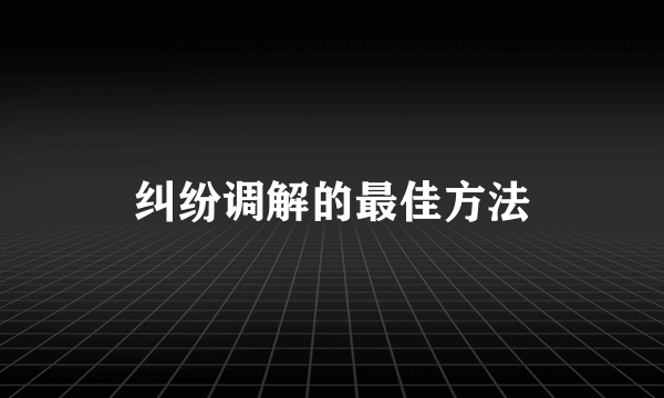 纠纷调解的最佳方法