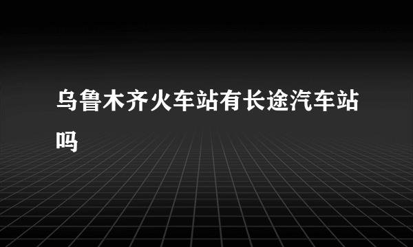 乌鲁木齐火车站有长途汽车站吗