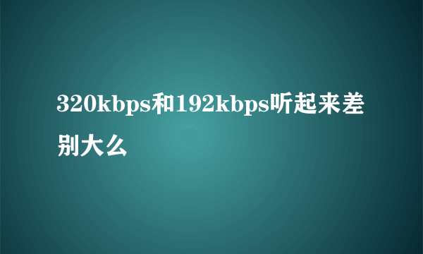 320kbps和192kbps听起来差别大么