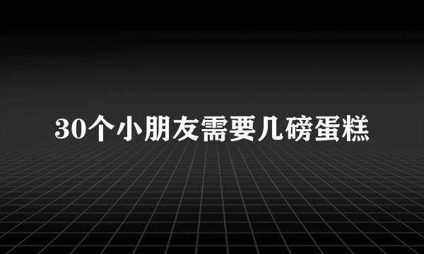 30个小朋友需要几磅蛋糕