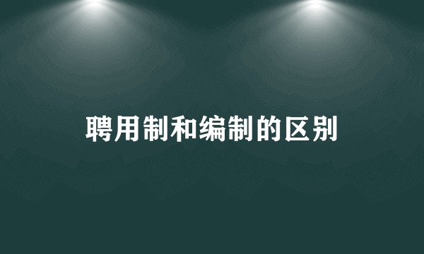 聘用制和编制的区别